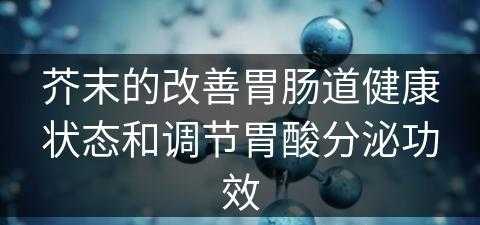 芥末的改善胃肠道健康状态和调节胃酸分泌功效